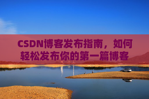 CSDN博客发布指南，如何轻松发布你的第一篇博客